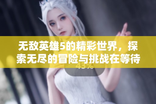 无敌英雄5的精彩世界，探索无尽的冒险与挑战在等待着你