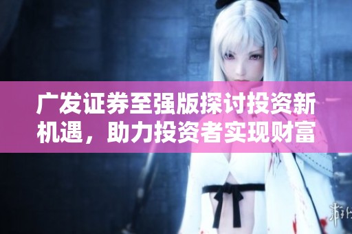 广发证券至强版探讨投资新机遇，助力投资者实现财富增长。