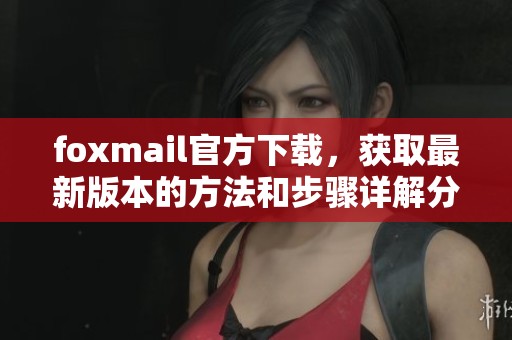 foxmail官方下载，获取最新版本的方法和步骤详解分享