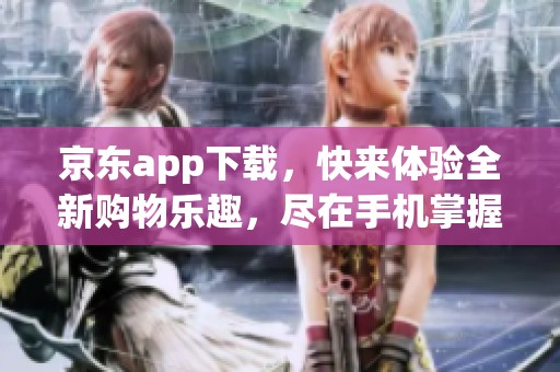 京东app下载，快来体验全新购物乐趣，尽在手机掌握之中