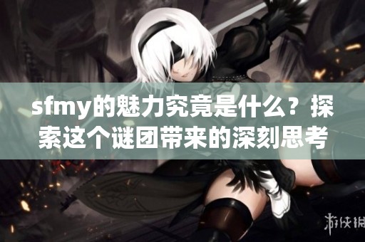 sfmy的魅力究竟是什么？探索这个谜团带来的深刻思考吧。