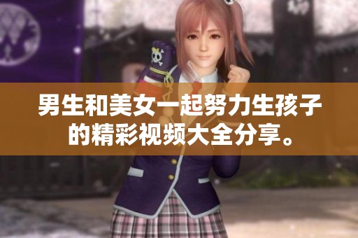 男生和美女一起努力生孩子的精彩视频大全分享。