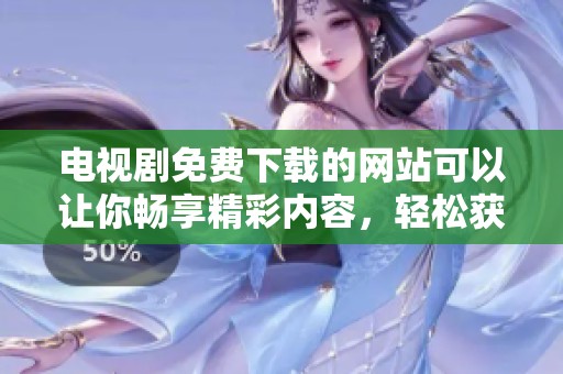 电视剧免费下载的网站可以让你畅享精彩内容，轻松获取各种热门剧集。