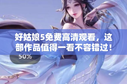 好姑娘5免费高清观看，这部作品值得一看不容错过！