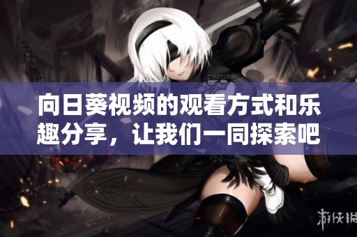 向日葵视频的观看方式和乐趣分享，让我们一同探索吧！