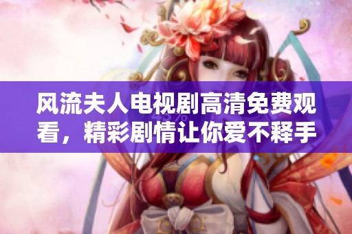 风流夫人电视剧高清免费观看，精彩剧情让你爱不释手尽在其中
