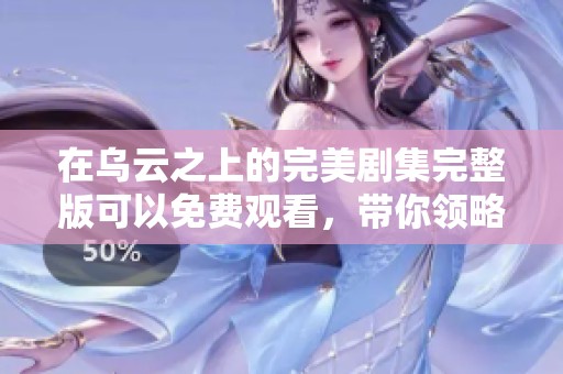 在乌云之上的完美剧集完整版可以免费观看，带你领略精彩剧情！
