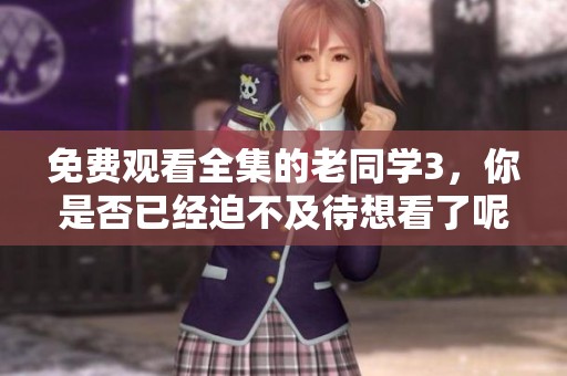免费观看全集的老同学3，你是否已经迫不及待想看了呢