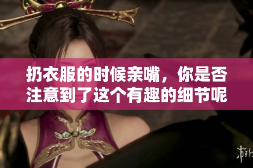 扔衣服的时候亲嘴，你是否注意到了这个有趣的细节呢