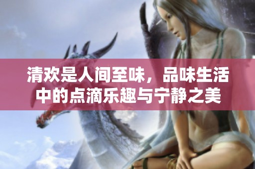 清欢是人间至味，品味生活中的点滴乐趣与宁静之美