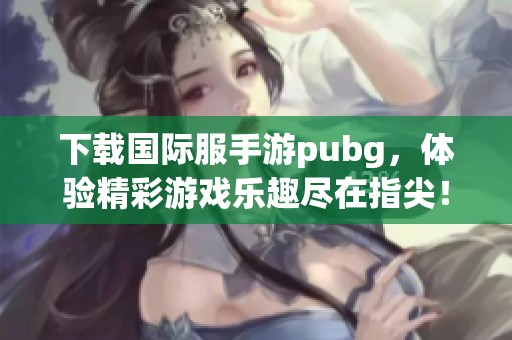 下载国际服手游pubg，体验精彩游戏乐趣尽在指尖！