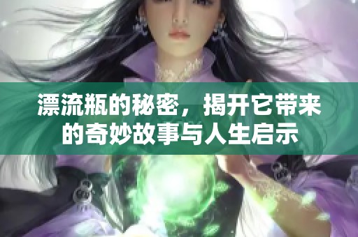 漂流瓶的秘密，揭开它带来的奇妙故事与人生启示