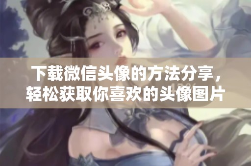 下载微信头像的方法分享，轻松获取你喜欢的头像图片