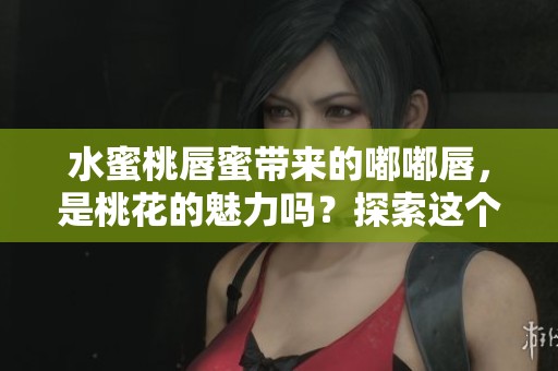 水蜜桃唇蜜带来的嘟嘟唇，是桃花的魅力吗？探索这个问题吧！