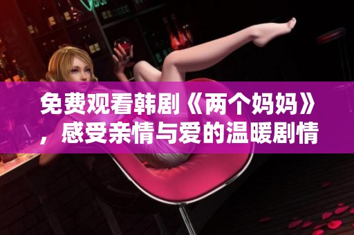 免费观看韩剧《两个妈妈》，感受亲情与爱的温暖剧情