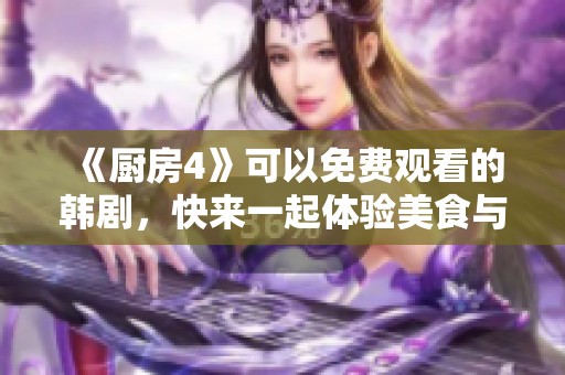 《厨房4》可以免费观看的韩剧，快来一起体验美食与情感的交融吧