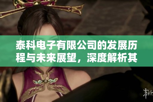 泰科电子有限公司的发展历程与未来展望，深度解析其行业影响力与创新战略