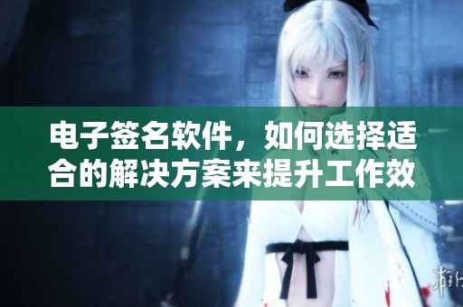 电子签名软件，如何选择适合的解决方案来提升工作效率
