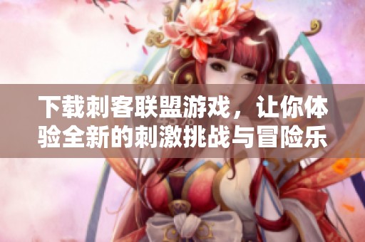 下载刺客联盟游戏，让你体验全新的刺激挑战与冒险乐趣