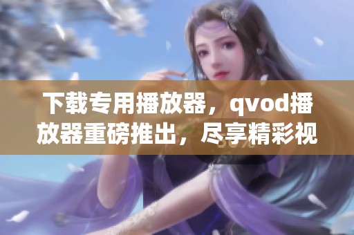 下载专用播放器，qvod播放器重磅推出，尽享精彩视听体验！