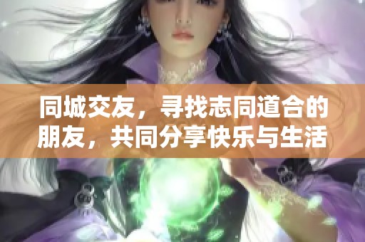 同城交友，寻找志同道合的朋友，共同分享快乐与生活点滴