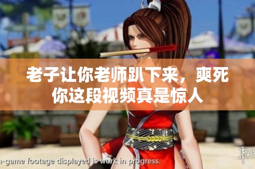 老子让你老师趴下来，爽死你这段视频真是惊人