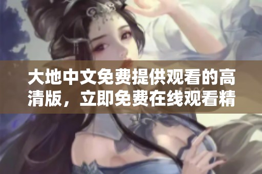 大地中文免费提供观看的高清版，立即免费在线观看精彩内容！