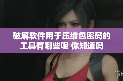 破解软件用于压缩包密码的工具有哪些呢 你知道吗