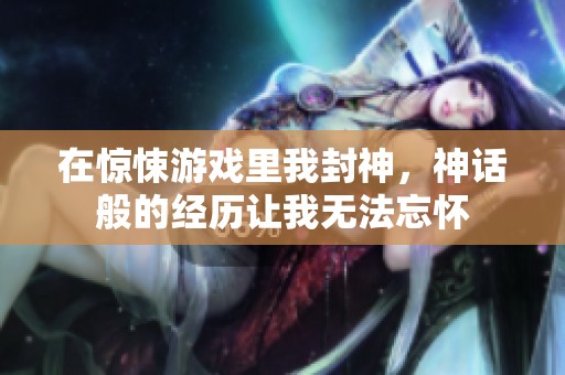 在惊悚游戏里我封神，神话般的经历让我无法忘怀