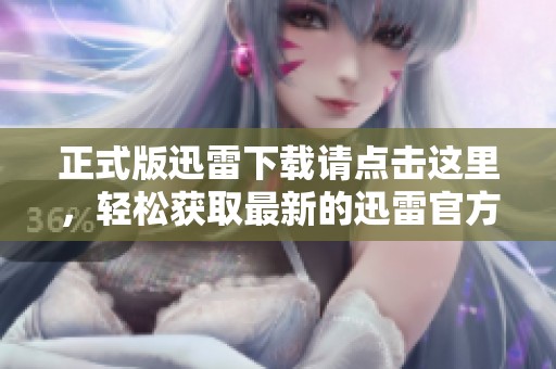 正式版迅雷下载请点击这里，轻松获取最新的迅雷官方下载内容
