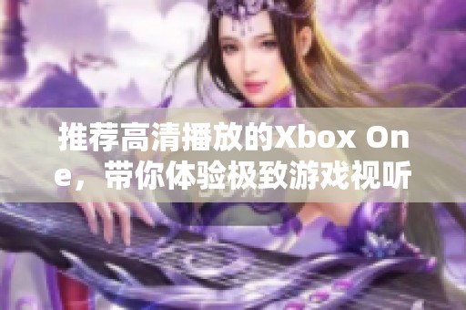推荐高清播放的Xbox One，带你体验极致游戏视听盛宴