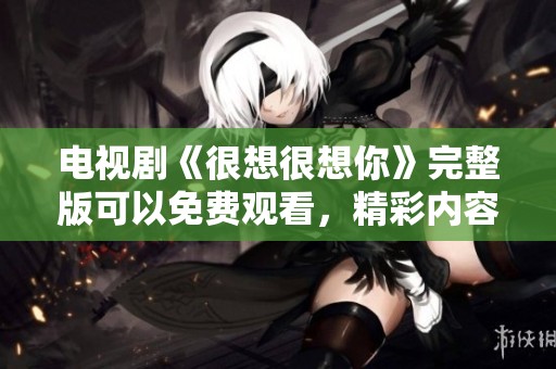 电视剧《很想很想你》完整版可以免费观看，精彩内容等你来体验！