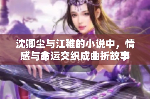 沈卿尘与江稚的小说中，情感与命运交织成曲折故事