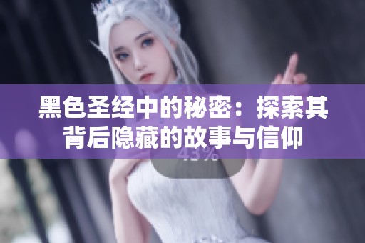 黑色圣经中的秘密：探索其背后隐藏的故事与信仰