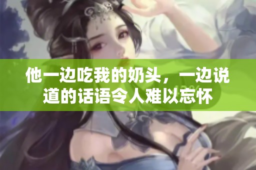 他一边吃我的奶头，一边说道的话语令人难以忘怀