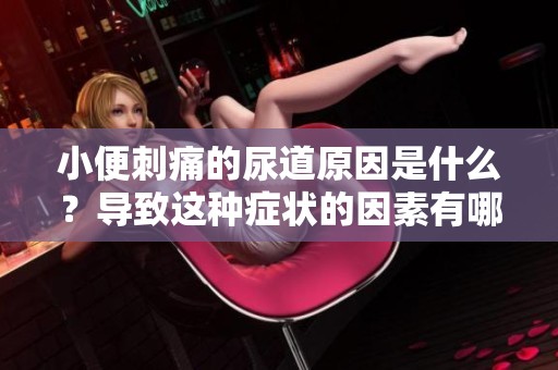 小便刺痛的尿道原因是什么？导致这种症状的因素有哪些呢？