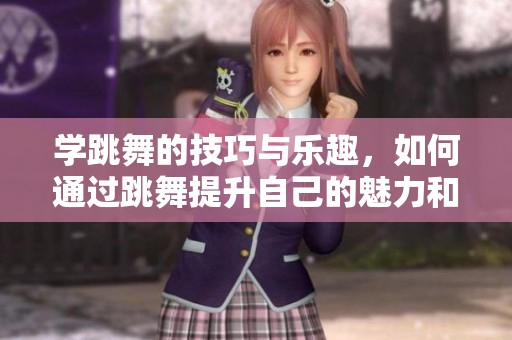 学跳舞的技巧与乐趣，如何通过跳舞提升自己的魅力和自信