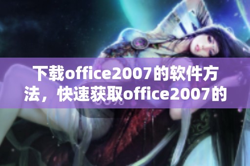 下载office2007的软件方法，快速获取office2007的使用体验