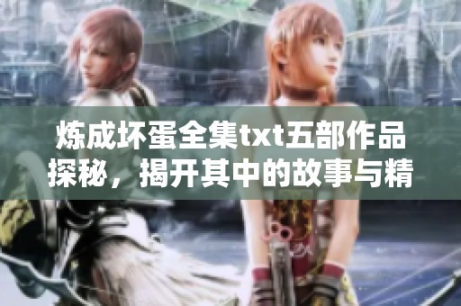 炼成坏蛋全集txt五部作品探秘，揭开其中的故事与精彩瞬间