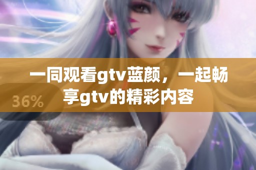 一同观看gtv蓝颜，一起畅享gtv的精彩内容