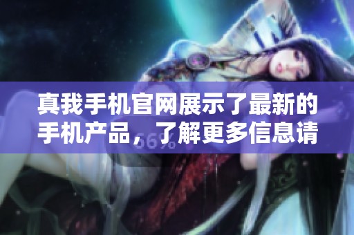真我手机官网展示了最新的手机产品，了解更多信息请访问官方渠道
