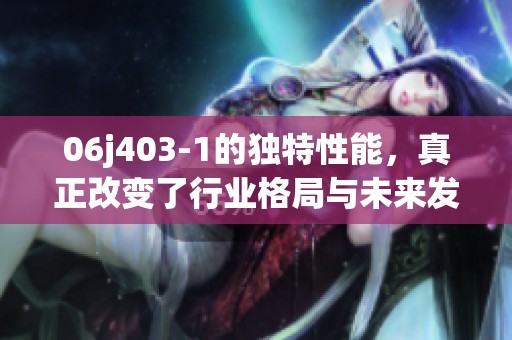 06j403-1的独特性能，真正改变了行业格局与未来发展方向