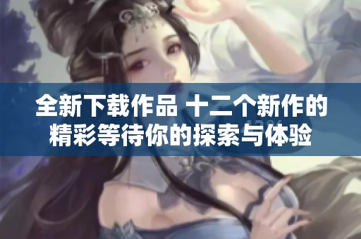 全新下载作品 十二个新作的精彩等待你的探索与体验