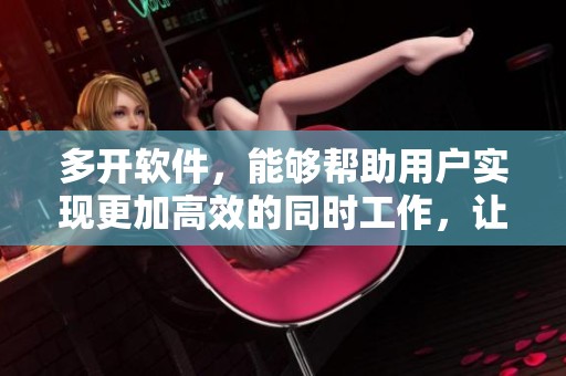 多开软件，能够帮助用户实现更加高效的同时工作，让你轻松管理多任务。