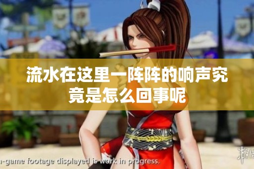 流水在这里一阵阵的响声究竟是怎么回事呢