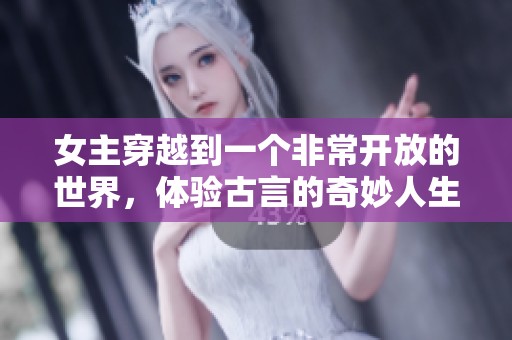 女主穿越到一个非常开放的世界，体验古言的奇妙人生