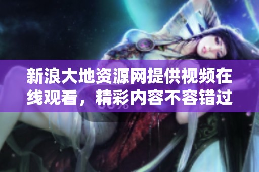 新浪大地资源网提供视频在线观看，精彩内容不容错过，快来体验吧！