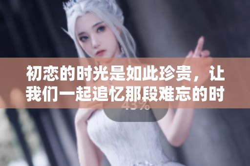 初恋的时光是如此珍贵，让我们一起追忆那段难忘的时刻