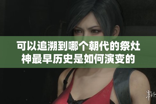 可以追溯到哪个朝代的祭灶神最早历史是如何演变的