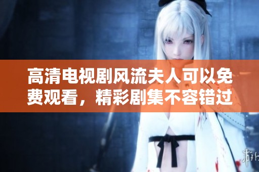 高清电视剧风流夫人可以免费观看，精彩剧集不容错过的看点介绍